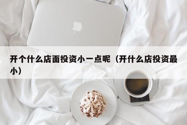开个什么店面投资小一点呢（开什么店投资最小）