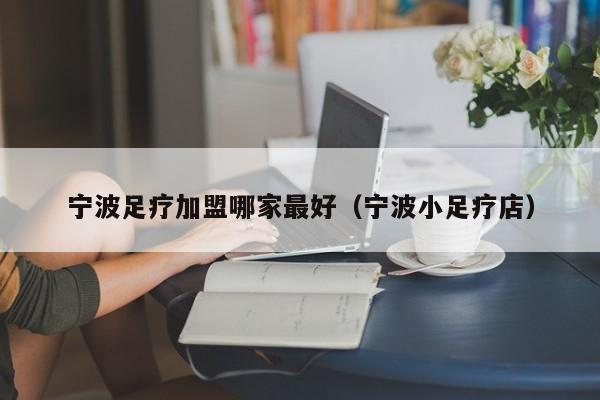 宁波足疗加盟哪家最好（宁波小足疗店）